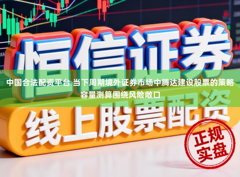 中国合法配资平台 当下周期境外证券市场中腾达建设股票的策略容量测算围绕风险敞口