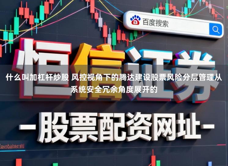什么叫加杠杆炒股 风控视角下的腾达建设股票风险分层管理从系统安全冗余角度展开的