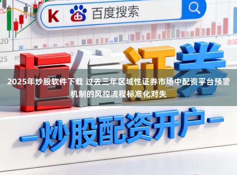 2025年炒股软件下载 过去三年区域性证券市场中配资平台预警机制的风控流程标准化对失