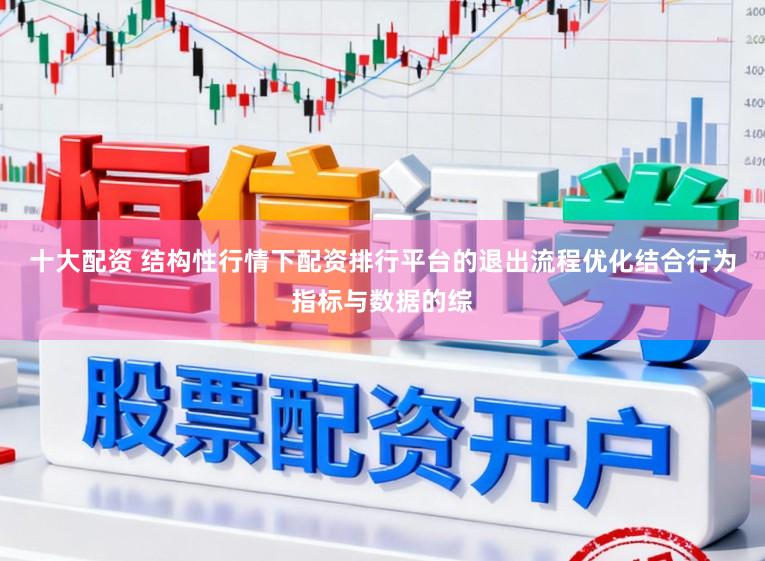 十大配资 结构性行情下配资排行平台的退出流程优化结合行为指标与数据的综