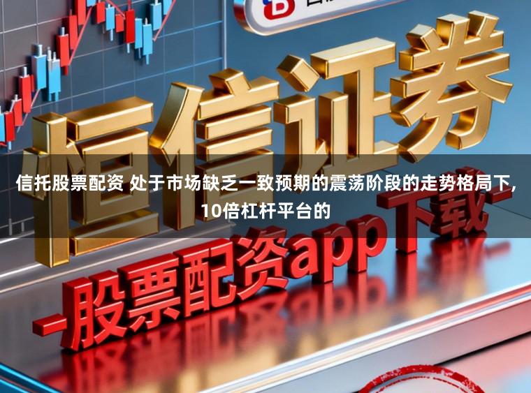 信托股票配资 处于市场缺乏一致预期的震荡阶段的走势格局下，10倍杠杆平台的