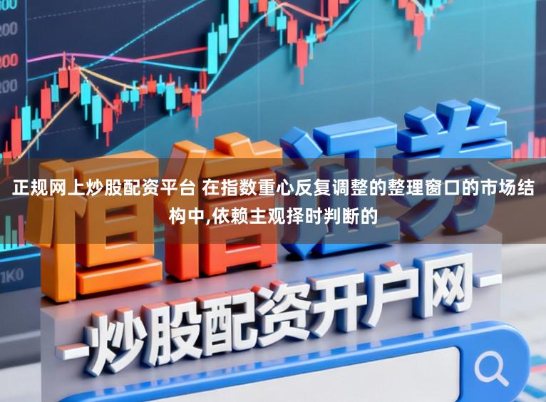 正规网上炒股配资平台 在指数重心反复调整的整理窗口的市场结构中，依赖主观择时判断的