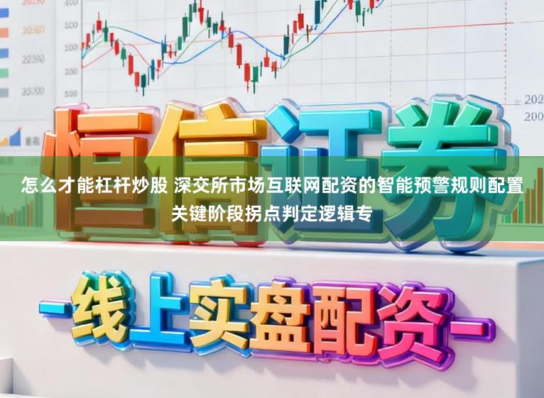 怎么才能杠杆炒股 深交所市场互联网配资的智能预警规则配置关键阶段拐点判定逻辑专
