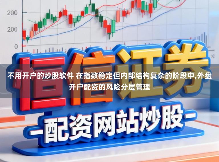 不用开户的炒股软件 在指数稳定但内部结构复杂的阶段中，外盘开户配资的风险分层管理