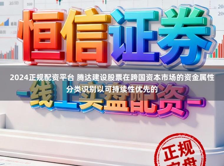 2024正规配资平台 腾达建设股票在跨国资本市场的资金属性分类识别以可持续性优先的