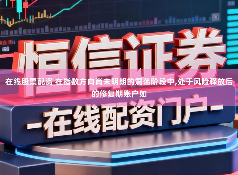 在线股票配资 在指数方向尚未明朗的震荡阶段中，处于风险释放后的修复期账户如