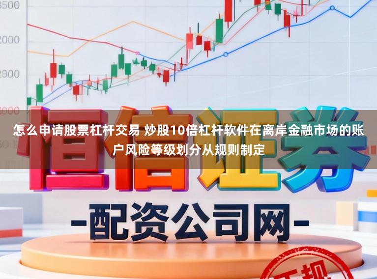怎么申请股票杠杆交易 炒股10倍杠杆软件在离岸金融市场的账户风险等级划分从规则制定
