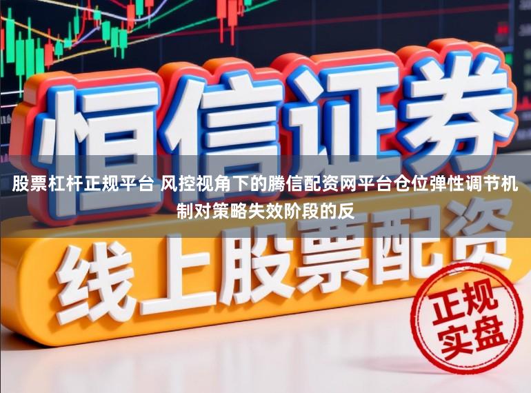 股票杠杆正规平台 风控视角下的腾信配资网平台仓位弹性调节机制对策略失效阶段的反