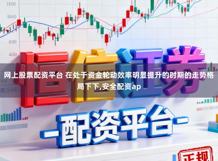 网上股票配资平台 在处于资金轮动效率明显提升的时期的走势格局下下，安全配资ap
