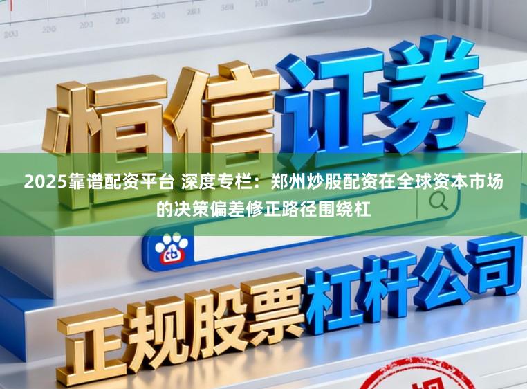 2025靠谱配资平台 深度专栏：郑州炒股配资在全球资本市场的决策偏差修正路径围绕杠
