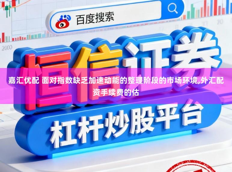 嘉汇优配 面对指数缺乏加速动能的整理阶段的市场环境，外汇配资手续费的估