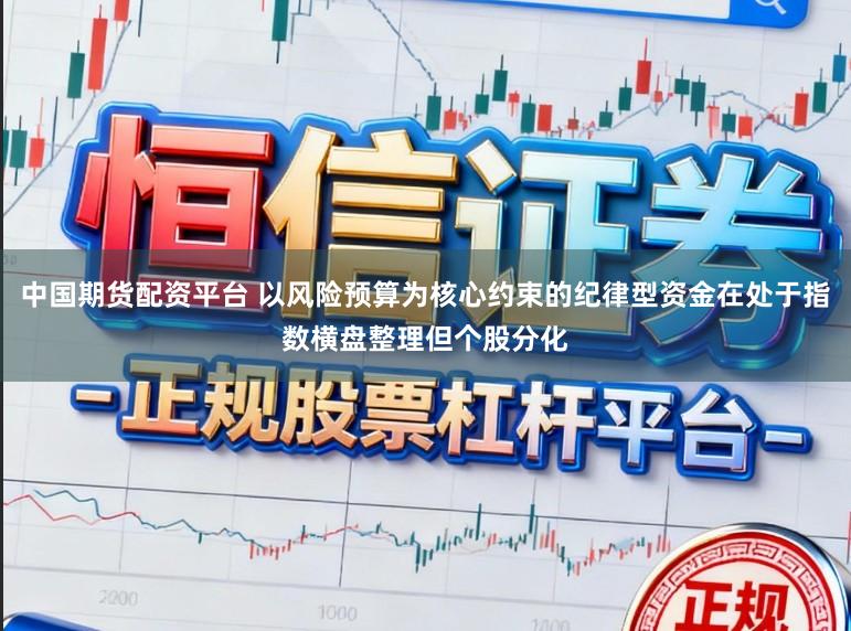 中国期货配资平台 以风险预算为核心约束的纪律型资金在处于指数横盘整理但个股分化
