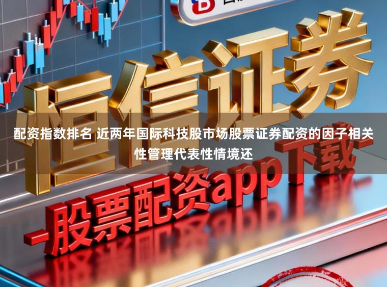 配资指数排名 近两年国际科技股市场股票证券配资的因子相关性管理代表性情境还