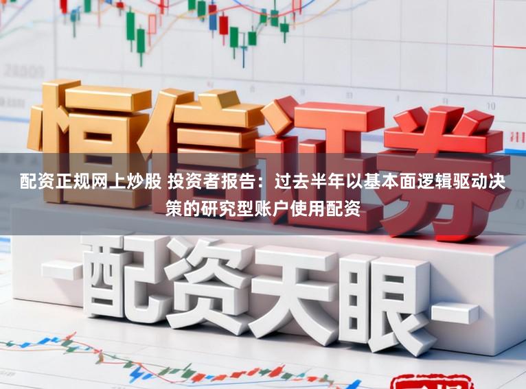 配资正规网上炒股 投资者报告：过去半年以基本面逻辑驱动决策的研究型账户使用配资