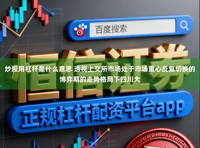 炒股用杠杆是什么意思 透视上交所市场处于市场重心反复切换的博弈期的走势格局下四川大