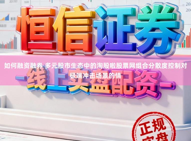 如何融资融券 多元股市生态中的淘股啦股票网组合分散度控制对极端冲击场景的情