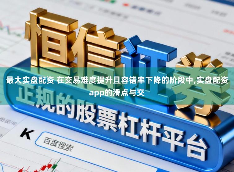 最大实盘配资 在交易难度提升且容错率下降的阶段中，实盘配资app的滑点与交