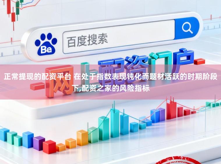 正常提现的配资平台 在处于指数表现钝化而题材活跃的时期阶段下，配资之家的风险指标