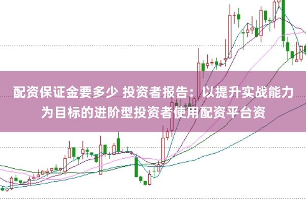 配资保证金要多少 投资者报告:以提升实战能力为目标的进阶型投资者使用配资平台资