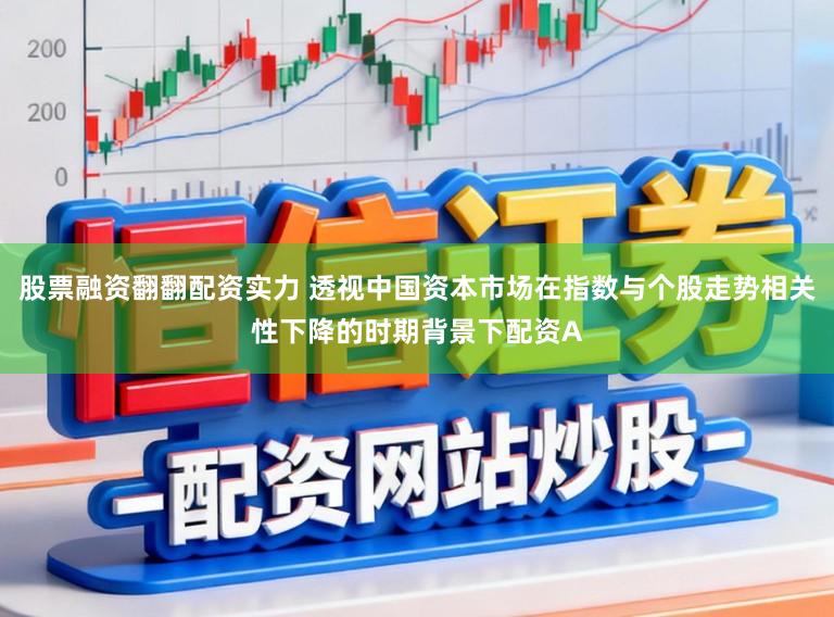 股票融资翻翻配资实力 透视中国资本市场在指数与个股走势相关性下降的时期背景下配资A