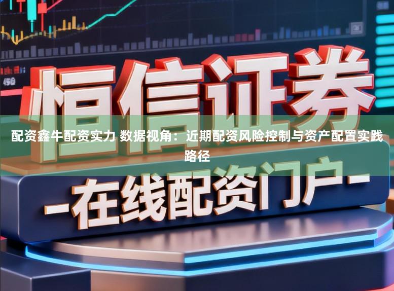 配资鑫牛配资实力 数据视角:近期配资风险控制与资产配置实践路径