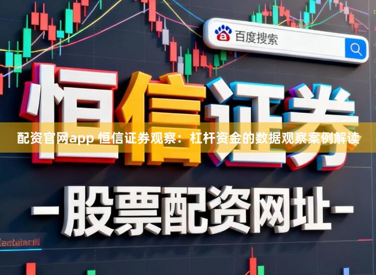 配资官网app 恒信证券观察:杠杆资金的数据观察案例解读