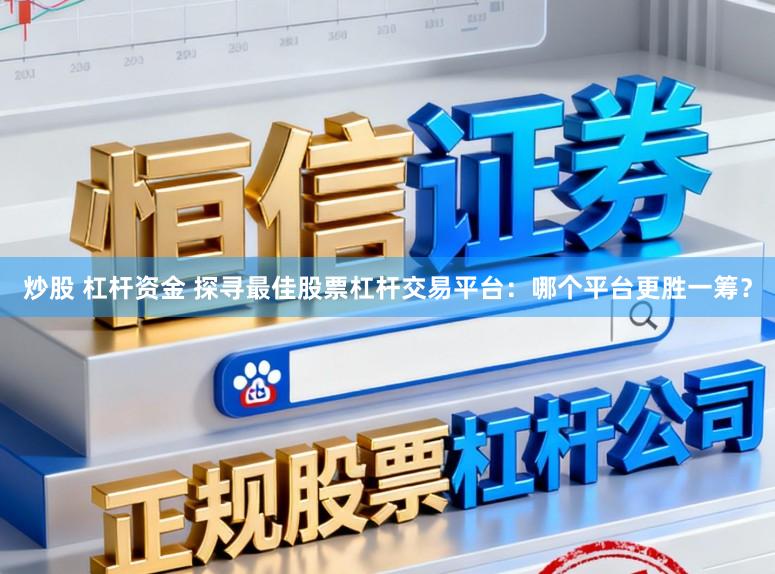 炒股 杠杆资金 探寻最佳股票杠杆交易平台：哪个平台更胜一筹？