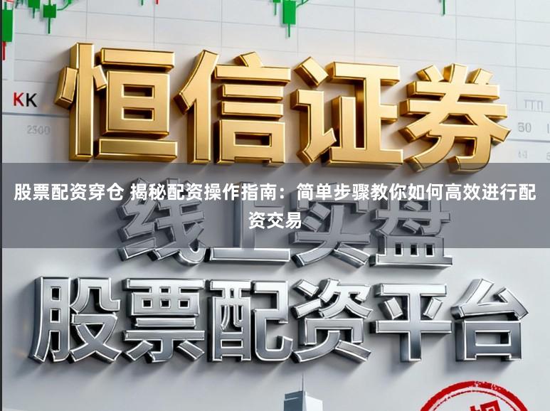股票配资穿仓 揭秘配资操作指南:简单步骤教你如何高效进行配资交易