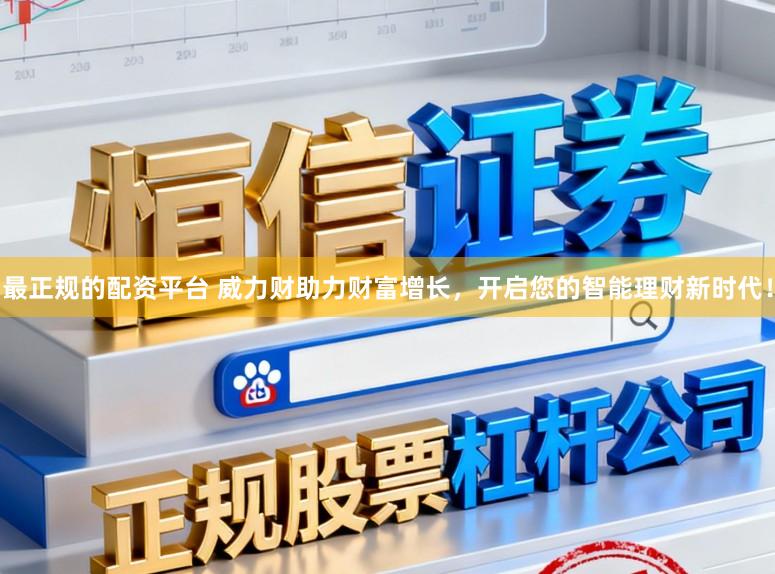 最正规的配资平台 威力财助力财富增长,开启您的智能理财新时代!
