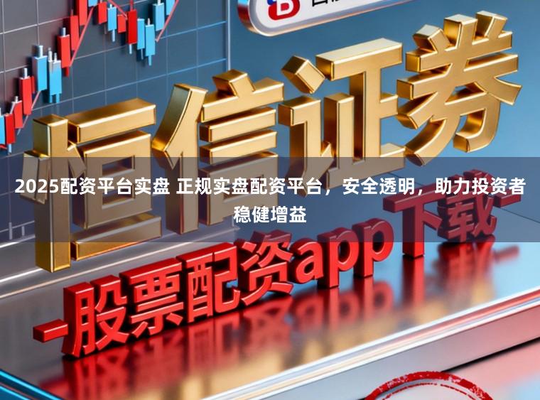 2025配资平台实盘 正规实盘配资平台,安全透明,助力投资者稳健增益