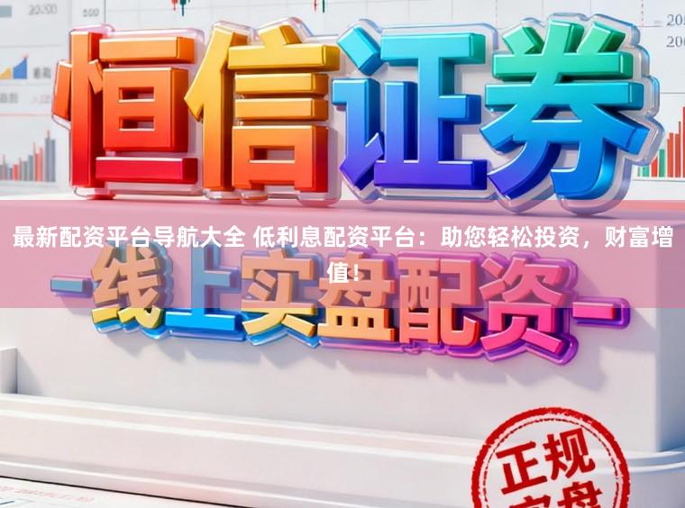 最新配资平台导航大全 低利息配资平台：助您轻松投资，财富增值！