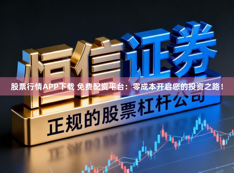 股票行情APP下载 免费配资平台：零成本开启您的投资之路！
