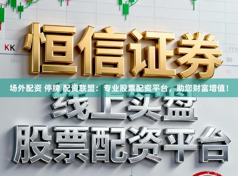 场外配资 停牌 配资联盟：专业股票配资平台，助您财富增值！