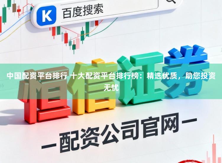 中国配资平台排行 十大配资平台排行榜：精选优质，助您投资无忧