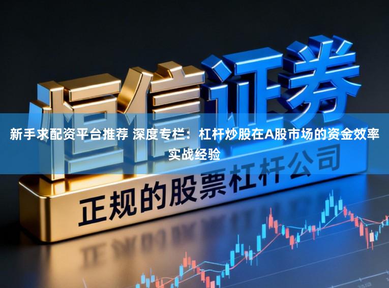 新手求配资平台推荐 深度专栏:杠杆炒股在A股市场的资金效率实战经验