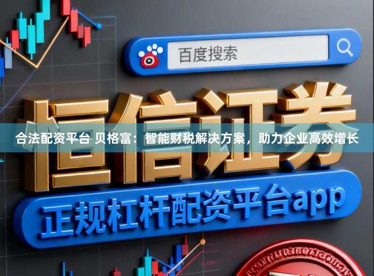 合法配资平台 贝格富：智能财税解决方案，助力企业高效增长