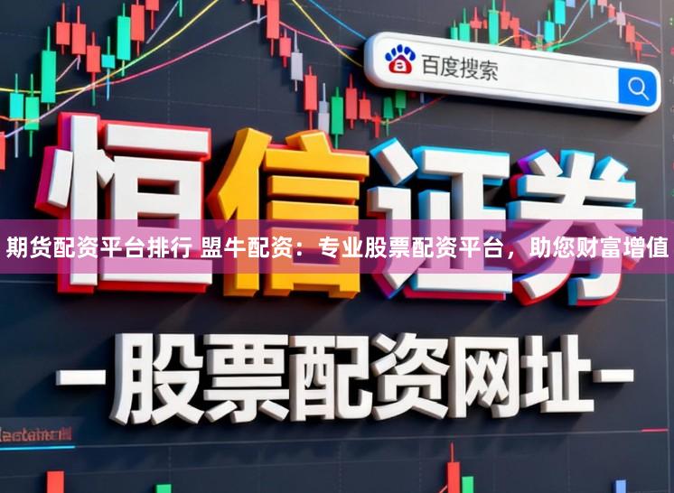 期货配资平台排行 盟牛配资:专业股票配资平台,助您财富增值