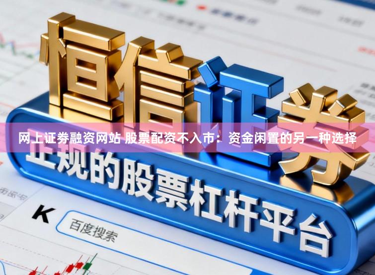网上证劵融资网站 股票配资不入市：资金闲置的另一种选择