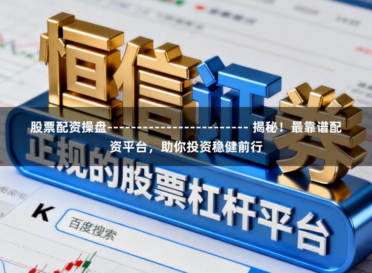 股票配资操盘------------------------ 揭秘!最靠谱配资平台,助你投资稳健前行