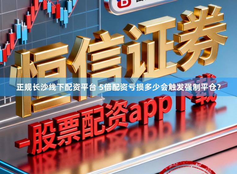 正规长沙线下配资平台 5倍配资亏损多少会触发强制平仓？