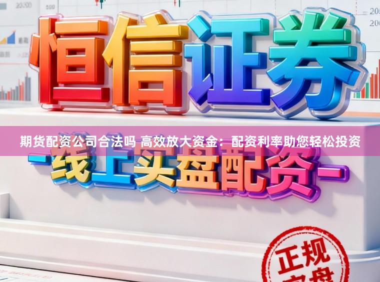 期货配资公司合法吗 高效放大资金：配资利率助您轻松投资