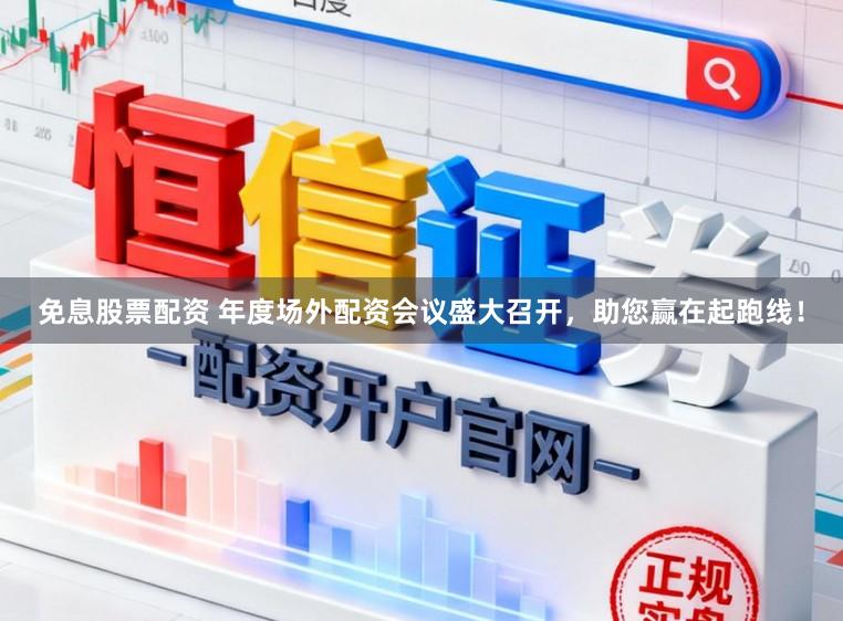 免息股票配资 年度场外配资会议盛大召开，助您赢在起跑线！