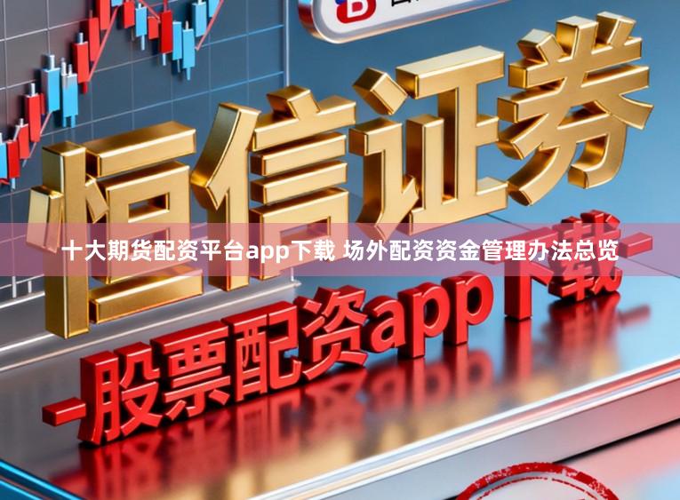 十大期货配资平台app下载 场外配资资金管理办法总览