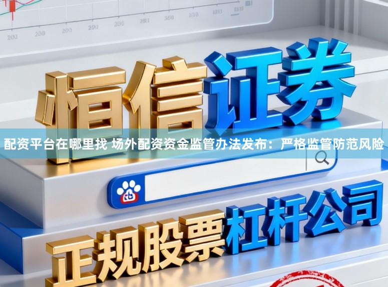 配资平台在哪里找 场外配资资金监管办法发布：严格监管防范风险