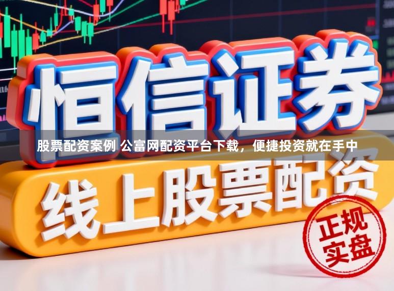 股票配资案例 公富网配资平台下载，便捷投资就在手中