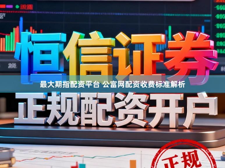 最大期指配资平台 公富网配资收费标准解析