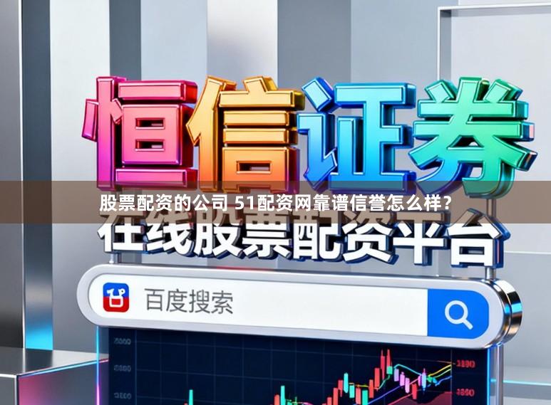 股票配资的公司 51配资网靠谱信誉怎么样？