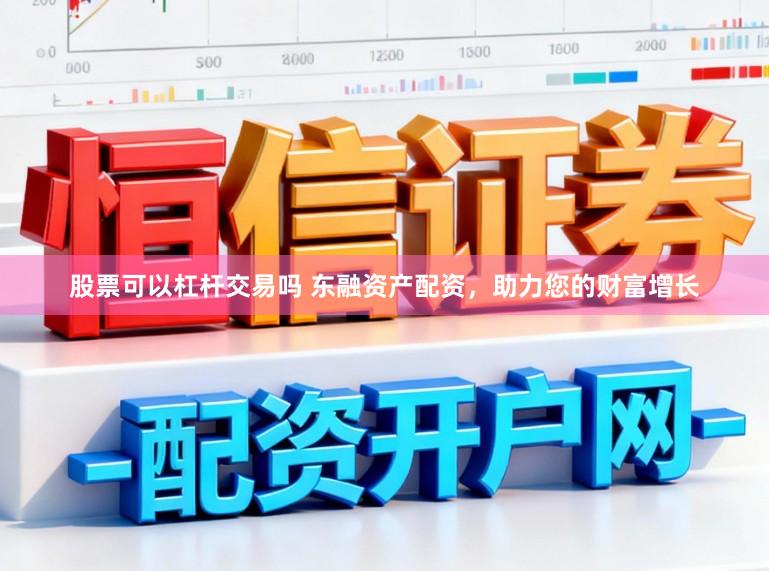 股票可以杠杆交易吗 东融资产配资，助力您的财富增长