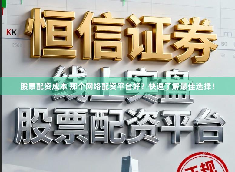 股票配资成本 那个网络配资平台好？快速了解最佳选择！