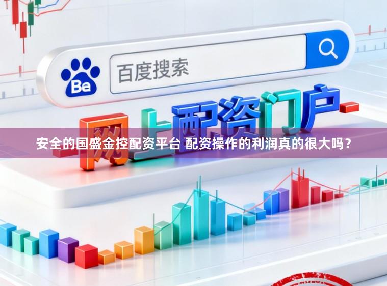 安全的国盛金控配资平台 配资操作的利润真的很大吗？